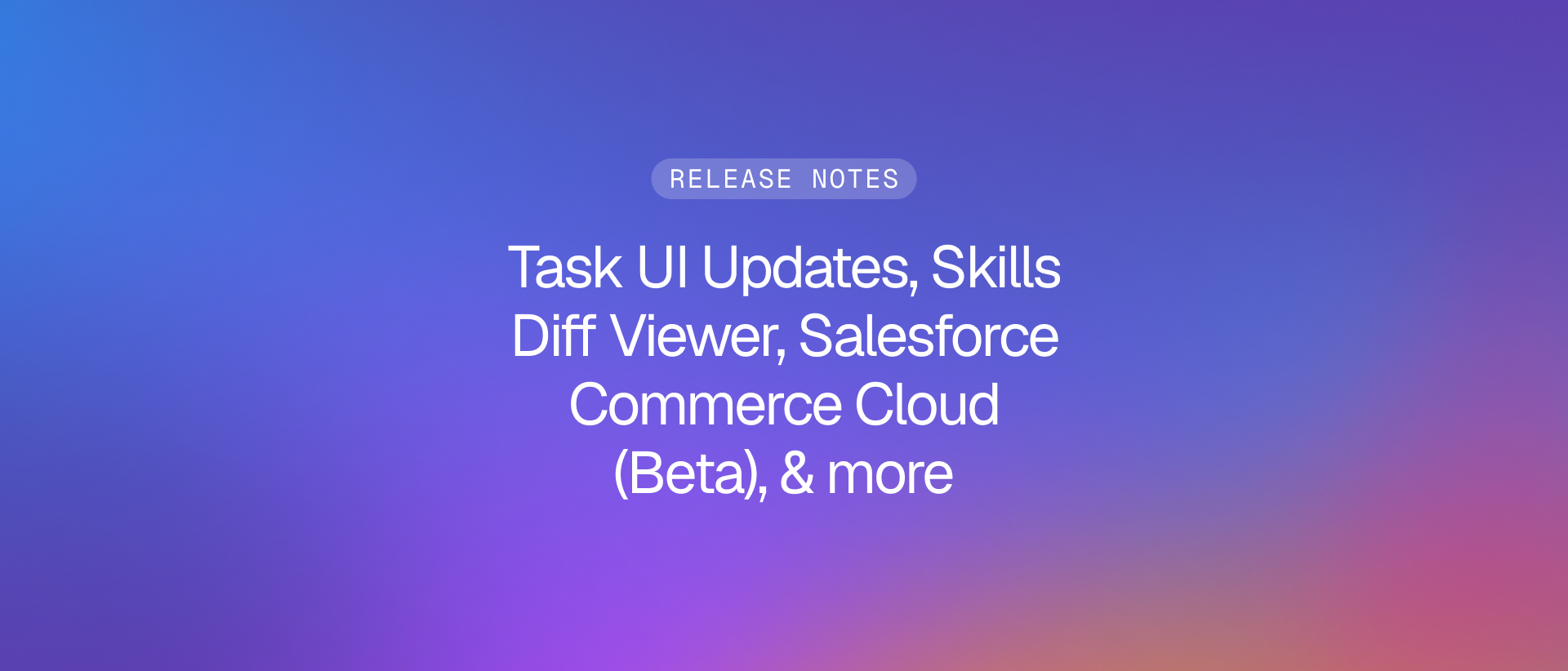 Release notes graphic highlighting Task UI Updates, Skills Diff Viewer, Salesforce Commerce Cloud Integration (Beta), and more.